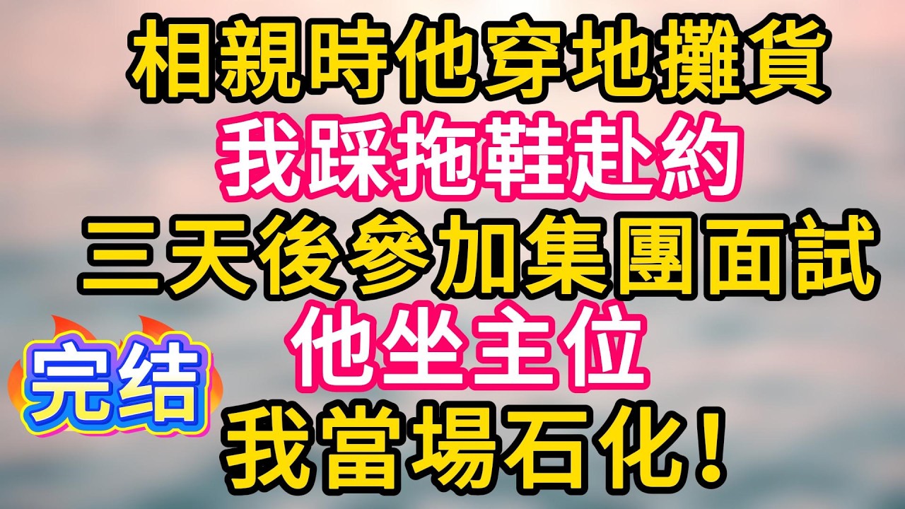 [完结！]相親時他穿地攤貨，我踩拖鞋赴約。三天後參加集團面試，他坐主位，我當場石化！#故事分享  #小意情感说 #故事#言情小說#一口氣看完#爽文#情感