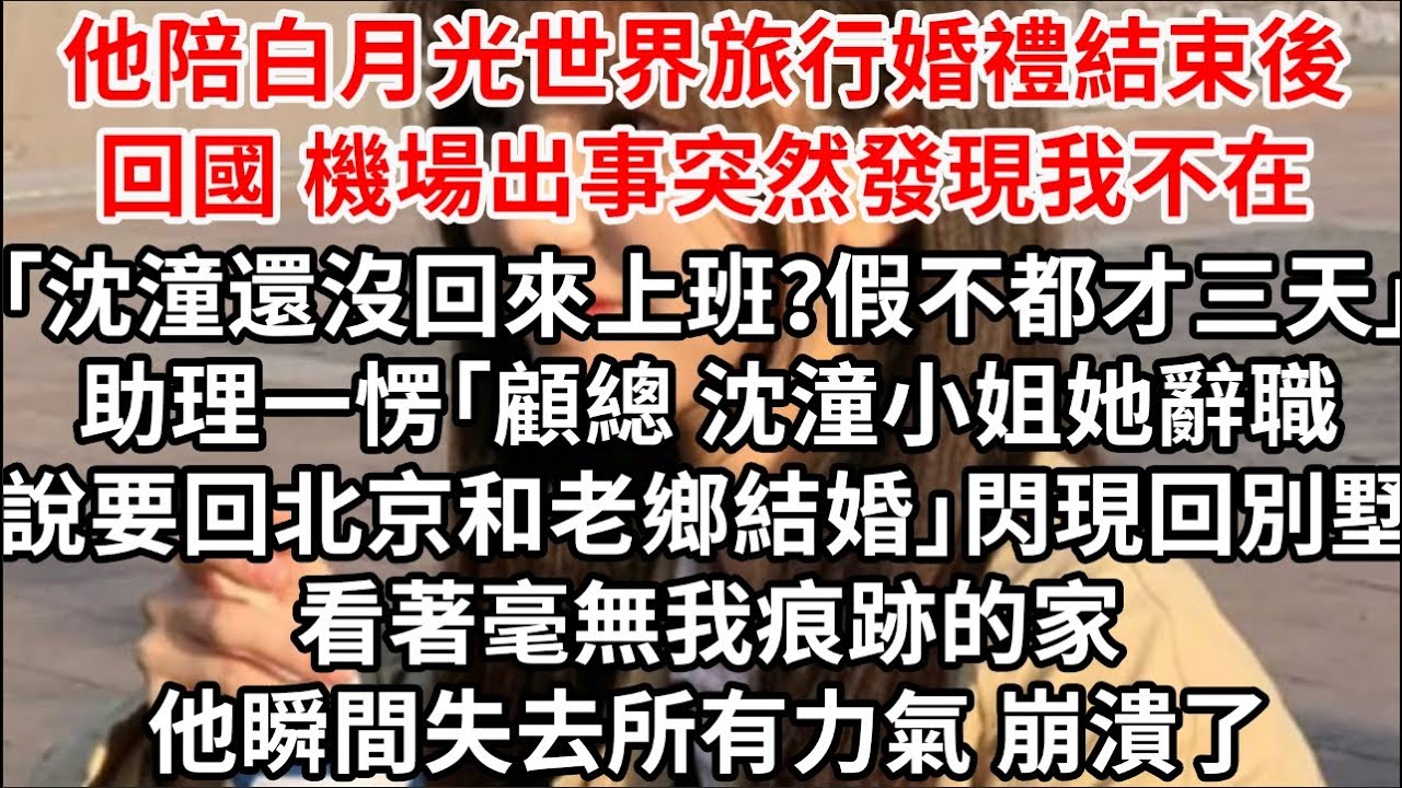 他陪白月光世界旅行婚禮結束後 突然發現我不在「沈潼還沒回來上班？假不都才三天」助理一愣「顧總 沈潼小姐她辭職，說要回北京和老鄉結婚」看著毫無我痕跡的家，他瞬間失去所有力氣 崩潰了