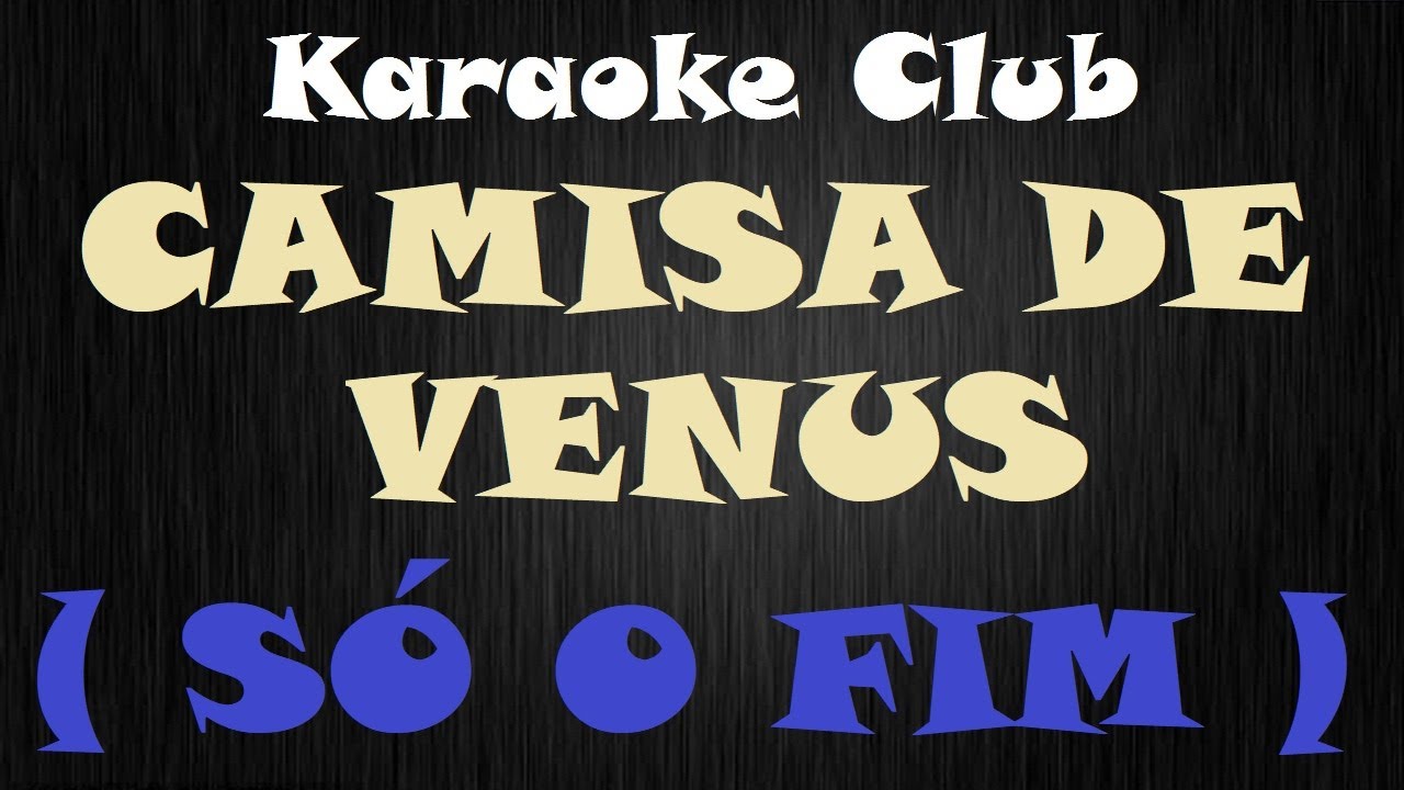 CAMISA DE VÊNUS - SÓ O FIM ( KARAOKÊ )