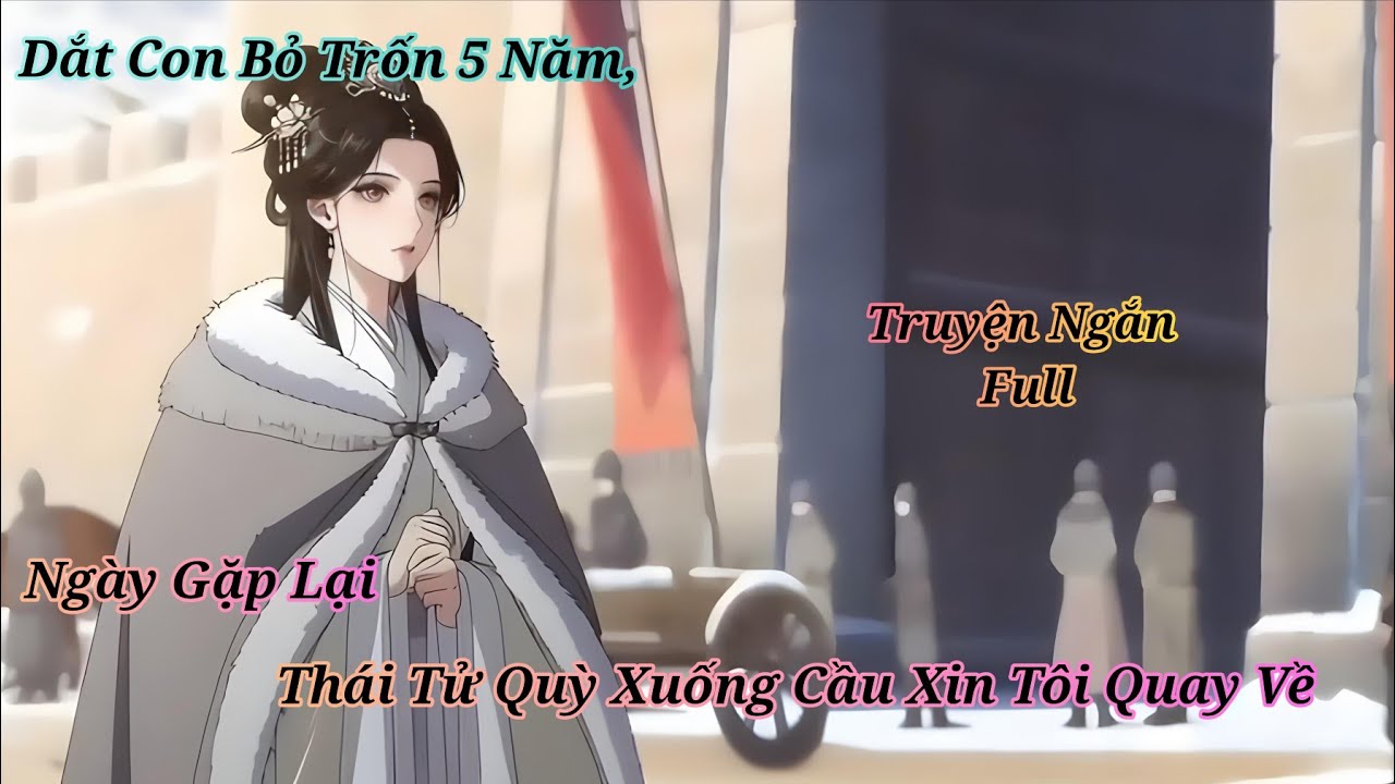 [ Full ] Dắt Con Bỏ Trốn 5 Năm, Ngày Gặp Lại Thái Tử Quỳ Xuống Cầu Xin Tôi Quay Về