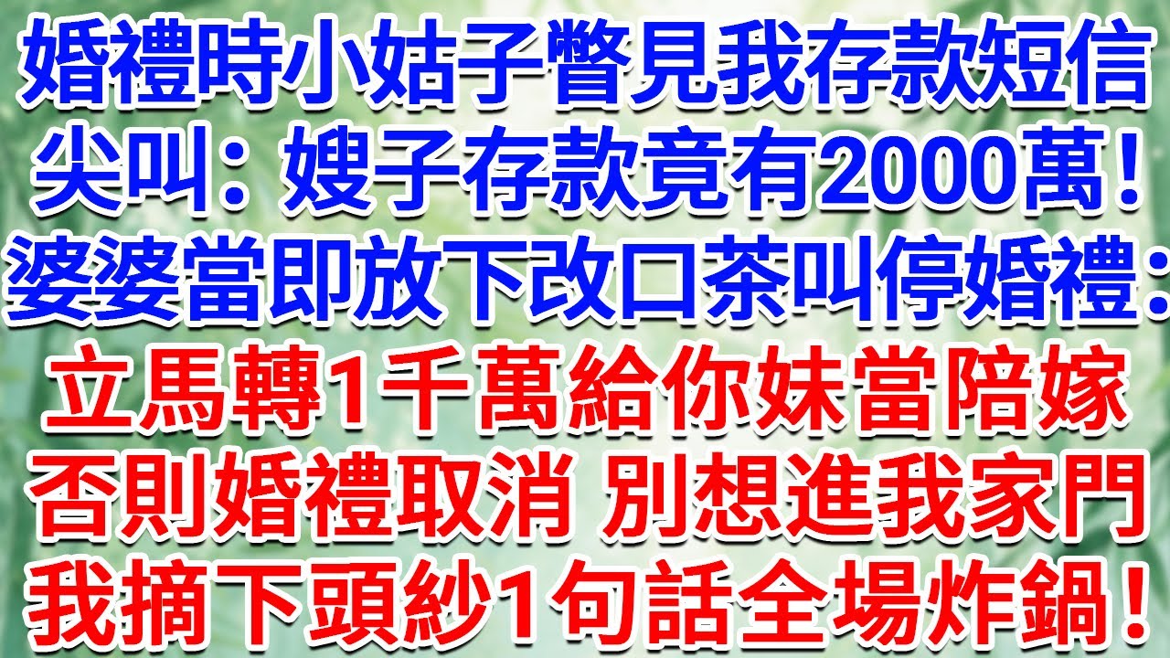 婚禮時小姑子瞥見我存款短信，尖叫：嫂子存款竟有2000萬！婆婆當即放下改口茶叫停婚禮：立馬轉1千萬給你妹當陪嫁，否則婚禮取消，別想進我家門！我摘下頭紗1句話全場炸鍋！#為人處世 #生活經驗 #情感故事