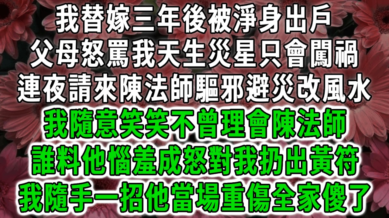 我替嫁三年後被淨身出戶，父母怒罵我天生災星只會闖禍，連夜請來陳法師驅邪避災改風水，我隨意笑笑不曾理會陳法師，誰料他惱羞成怒對我扔出黃符，我隨手一招他當場重傷全家傻了！#荷上清風 #爽文