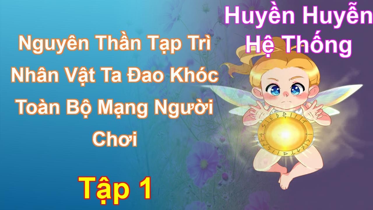 Nguyên Thần Tạp Trì Nhân Vật Ta Đao Khóc Toàn Bộ Mạng Người Chơi Tập 1: Chương 1 Tới 95 - Hệ Thống