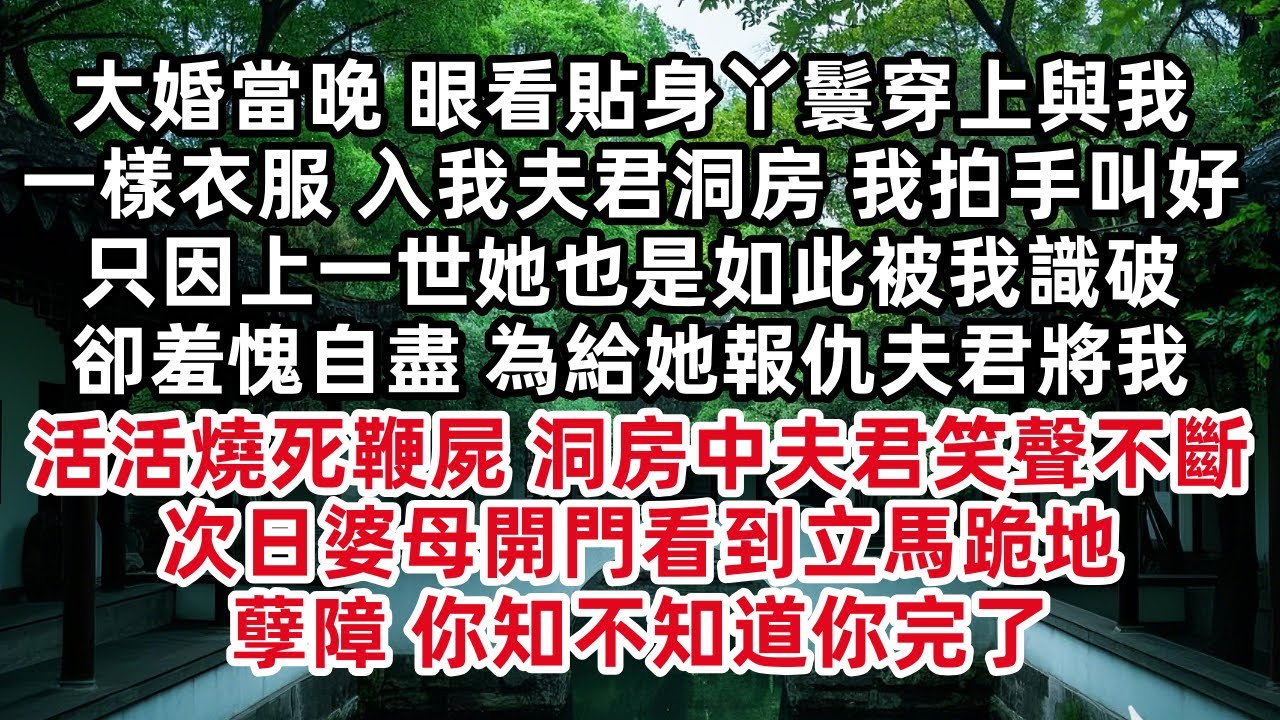 大婚當晚 眼看貼身丫鬟穿上與我一樣衣服 入我夫君洞房 我拍手叫好 只因上一世她也是如此被我識破卻羞愧自盡 為給她報仇夫君將我活活燒死 洞房中夫君笑聲不斷 次日婆母開門立馬跪地 孽障 你知不知道你完了