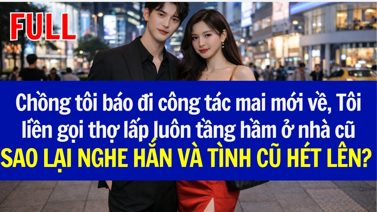 Chồng báo đi công tác, Tôi liền gọi thợ lấp luôn tầng hầm ở nhà cũ, SAO LẠI NGHE HẮN&TÌNH CŨ HÉT LÊN