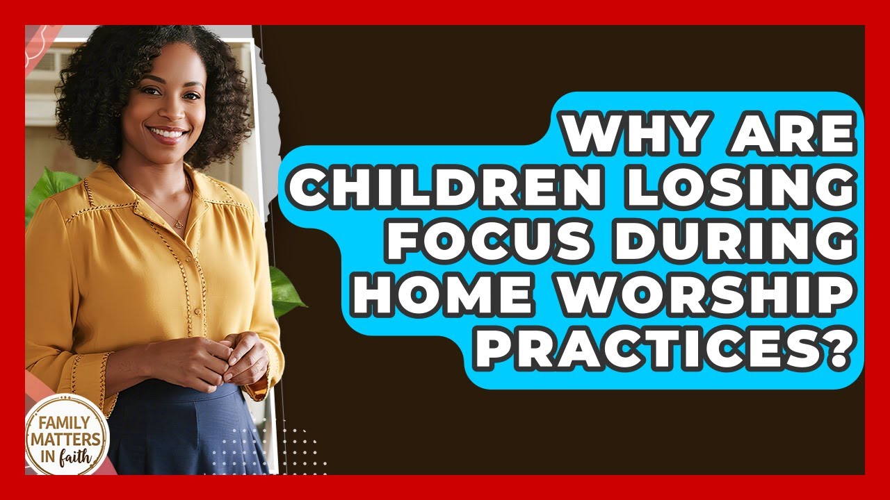 Why Are Children Losing Focus During Home Worship Practices? - Family Matters in Faith