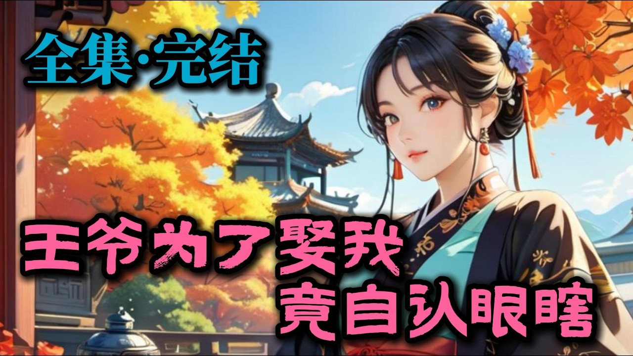 【全集完结】《王爷为了娶我，竟自认眼瞎！》：全京城都说我无才无德，谁娶谁眼瞎。结果成王亲自登门，把聘礼塞给我爹：岳丈，那个传谣言的“睁眼瞎”就是小婿。