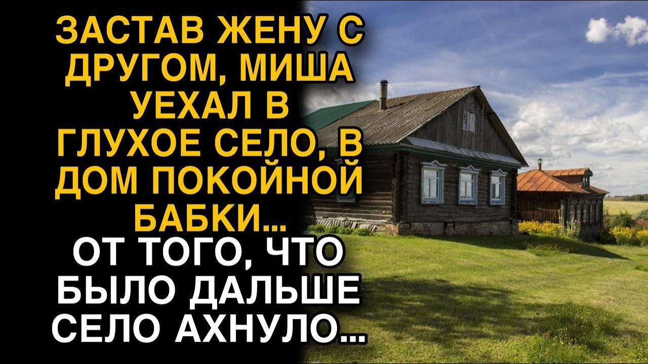 Застав жену с другом, уехал в глушь, от того что было дальше село ахнуло…