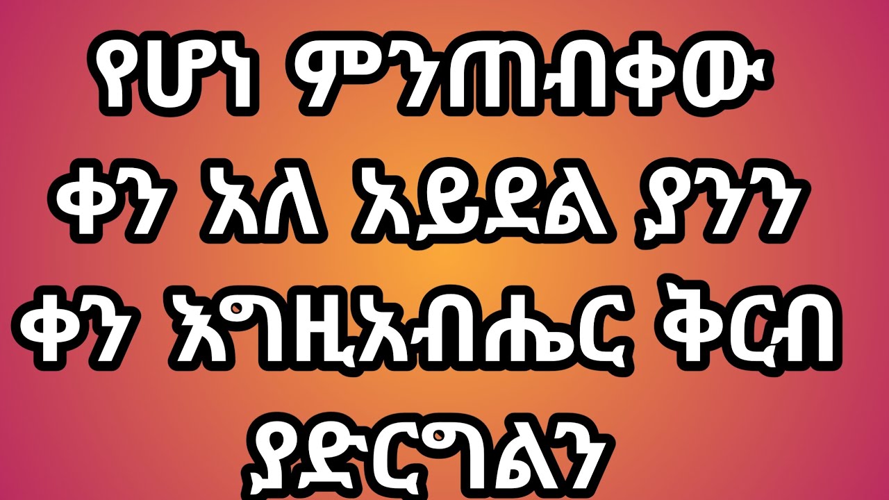 የሆነ ምንጠብቀው ቀን አለ አይደል ያንን ቀን እግዚአብሔር ቅርብ ያድርግልን