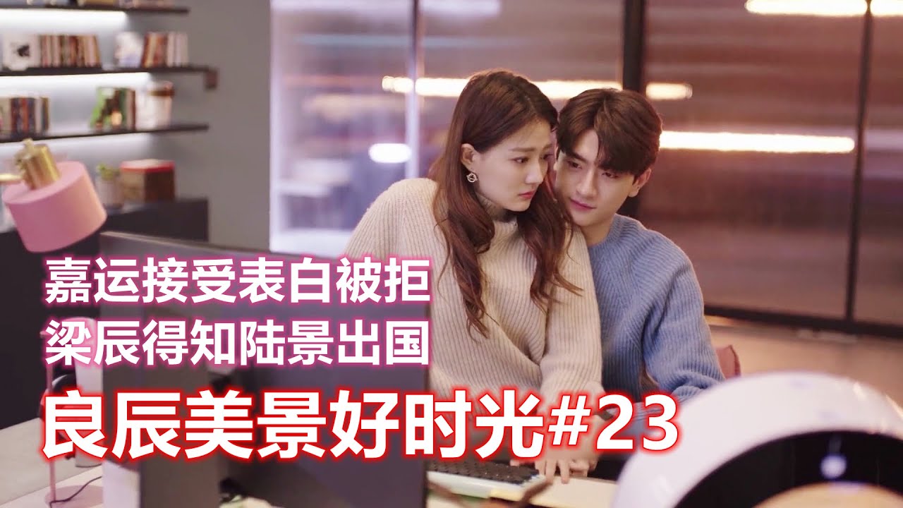 【电视剧】良辰美景好时光第23集：嘉运接受表白被拒，梁辰得知陆景出国