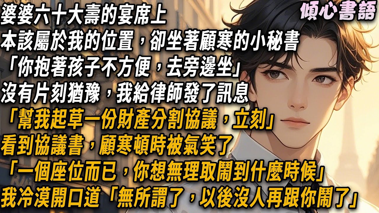婆婆六十大壽的宴席上，本該屬於我的位置卻坐著顧寒的小秘書「你抱著孩子不方便，去旁邊坐」。沒有片刻猶豫，我給律師發了訊息「幫我起草一份財產分割協議，立刻」