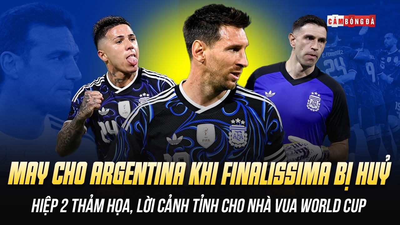 MAY CHO ARGENTINA V&Igrave; FINALISSIMA BỊ HUỶ: HIỆP 2 THẢM HỌA, LỜI CẢNH TỈNH CHO NH&Agrave; VUA WORLD CUP