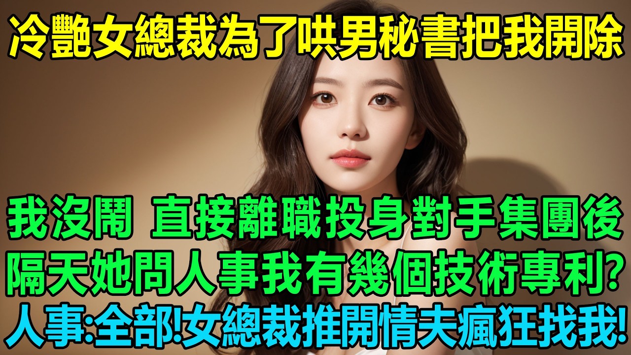 冷艷女總裁為了哄男秘書直接把我這個技術總監開除，我沒鬧，直接離職投身對手集團後隔天她問人事我有幾個技術專利？人事：全部！女總裁推開情夫瘋狂找我！