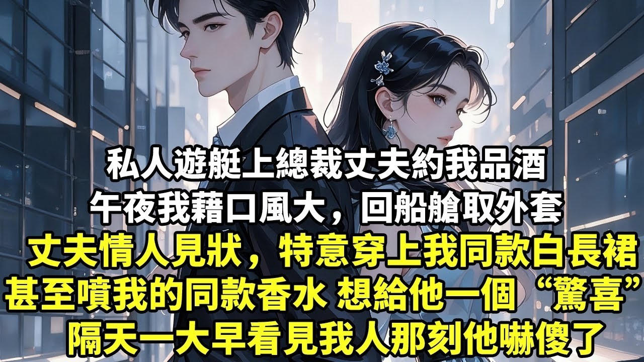 私人遊艇上總裁丈夫約我品酒 午夜我藉口風大，回船艙取外套 丈夫情人見狀，特意穿上我同款白長裙 甚至噴了我的同款香水 想給他一個“驚喜” 隔天一大早看見我人那刻他嚇傻了【現代言情】【情感】【為人