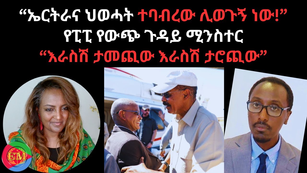 “ኤርትራና ህወሓት ተባብረው ሊወጉኝ ነው!”  የፒፒ የውጭ ጉዳይ ሚንስተር “እራስሽ ታመጪው እራስሽ ታሮጪው”