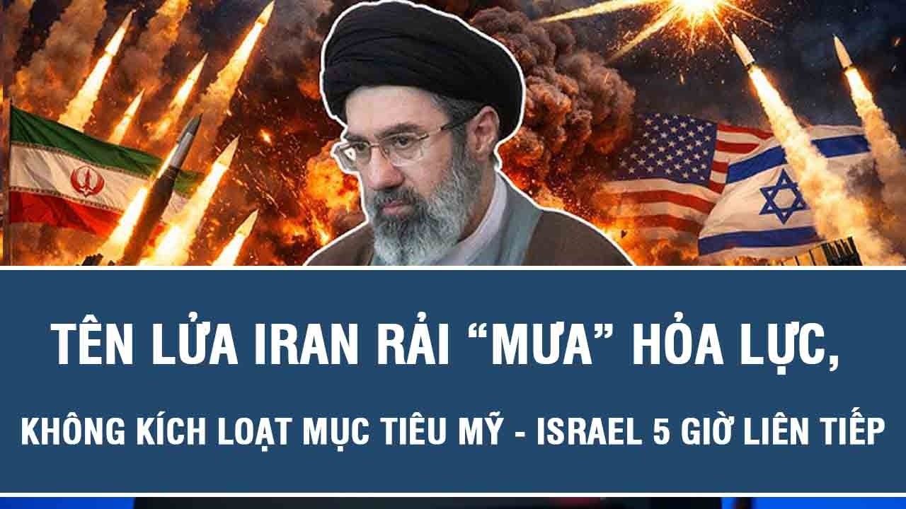 Tên lửa Iran rải “mưa” hỏa lực, không kích loạt mục tiêu Mỹ - Israel 5 giờ liên tiếp