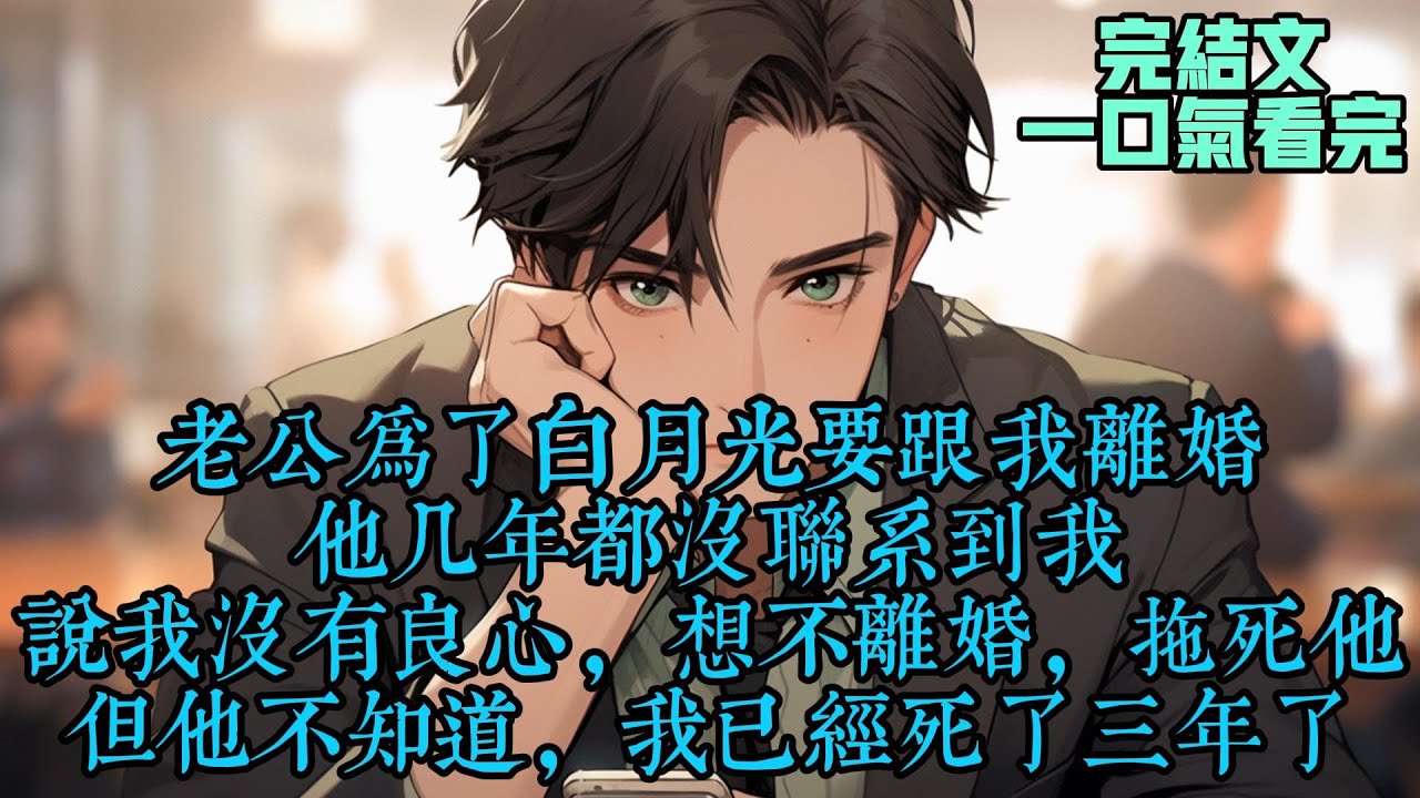 【是你要选白月光我死了你哭啥】老公为了白月光要跟我离婚，他几年都没联系到我，说我没有良心，想不离婚，拖死他。但他不知道，我已经死了三年了。#女频完结文 #女生劇場 #现代言情