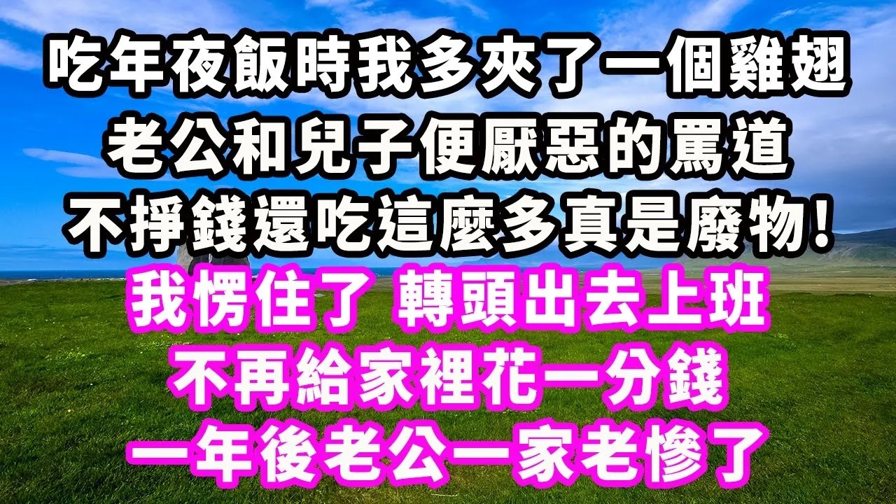 吃年夜飯時我多夾了一個雞翅，老公和兒子便厭惡的罵道，不掙錢還吃這麼多真是廢物，我愣住了，轉頭出去上班，不再給家裡花一分錢，一年後老公一家老慘了#爽文#大女主#現實情感#家庭