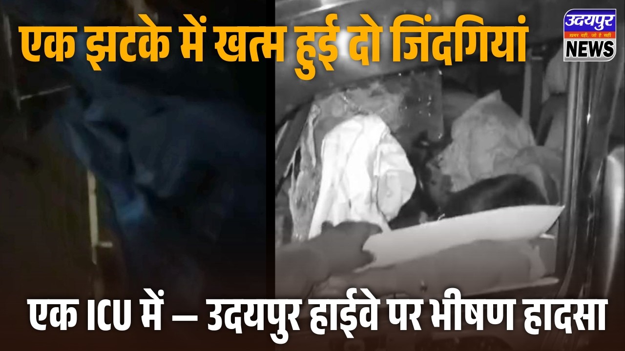 एक झटके में खत्म हुई दो जिंदगियां, एक ICU में &mdash; उदयपुर हाईवे पर भीषण हादसा