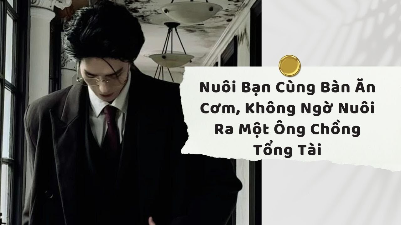 Truyện Audio | Nuôi Bạn Cùng Bàn Ăn Cơm, Không Ngờ Nuôi Ra Một Ông Chồng Tổng Tài (Full)