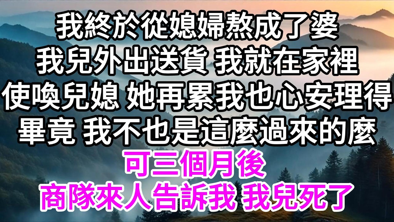 我終於從媳婦熬成了婆，我兒外出送貨，我就在家裡使喚兒媳，她再累，我也心安理得，畢竟，我不也是這麼過來的麼，可三個月後，商隊來人告訴我，我兒死了 【美好人生】