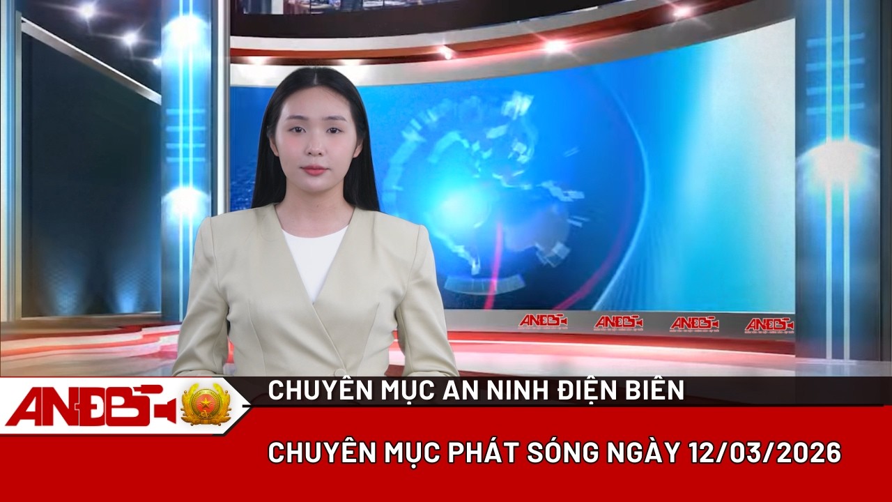 CHUYÊN MỤC AN NINH ĐIỆN BIÊN, PHÁT SÓNG NGÀY 12/3/2026