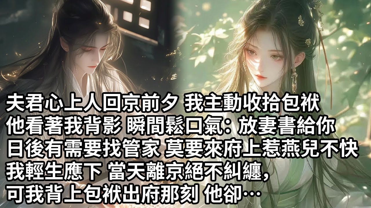 【一口氣看完】夫君心上人回京前夕 我主動收拾包袱，他看著我背影 瞬間鬆口氣：放妻書給你，日後有需要找管家 莫要來府上惹燕兒不快，我輕生應下 當天離京絕不糾纏，可我背上包袱出府那刻 他卻…