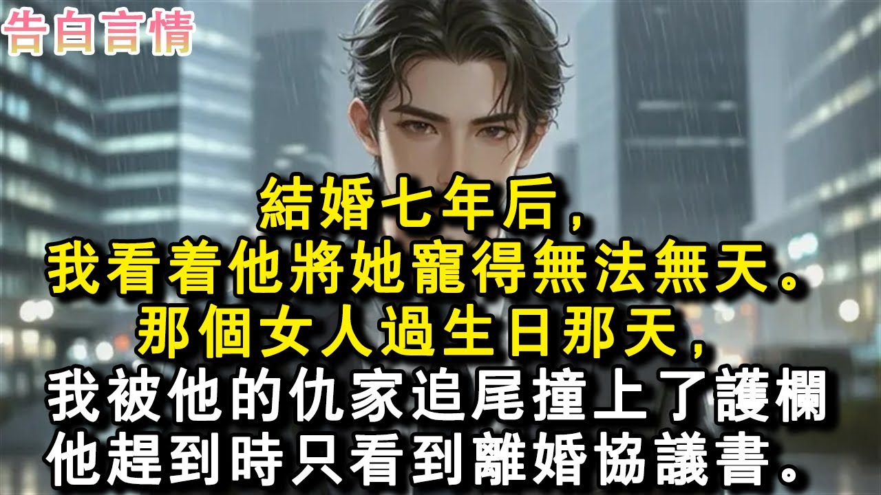 結婚七年後，我看著他將那個女人寵得無法無天。那個女人過生日那天，我被他的仇家追尾，撞上了護欄。他趕到時只看到我給他留下的離婚協議書。#小說 #愛情 #故事