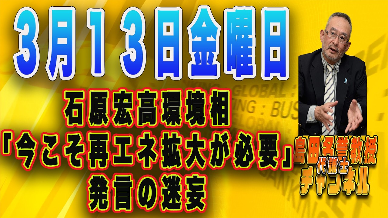 島田名誉教授チャンネル　　3月13日　石原宏高環境相「今こそ再エネ拡大が必要」発言の迷妄