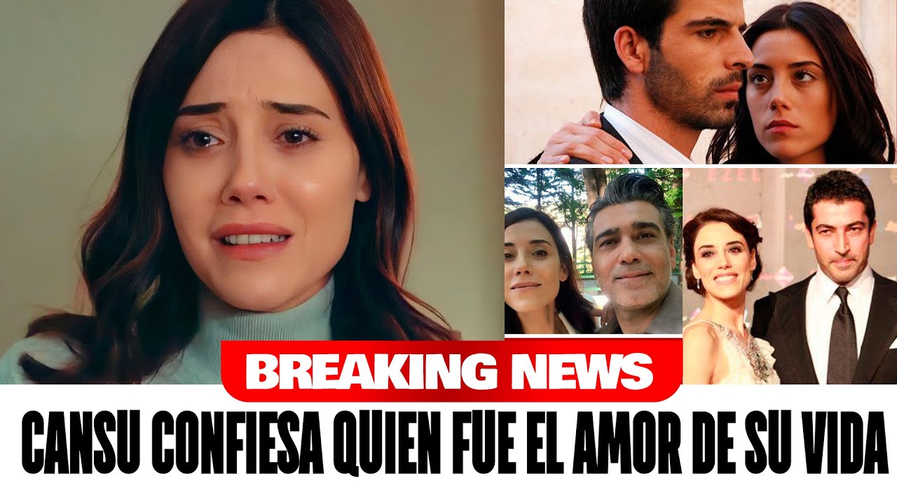 Cansu Dere finalmente confiesa quién fue el amor de su vida