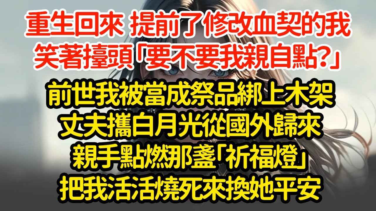 重生回來  提前了修改血契的我笑著擡頭 「要不要我親自點？」前世我被當成祭品綁上木架丈夫攜白月光從國外歸來親手點燃那盞「祈福燈」把我活活燒死來換她平安#小說#推文#新題材#爽文#復仇