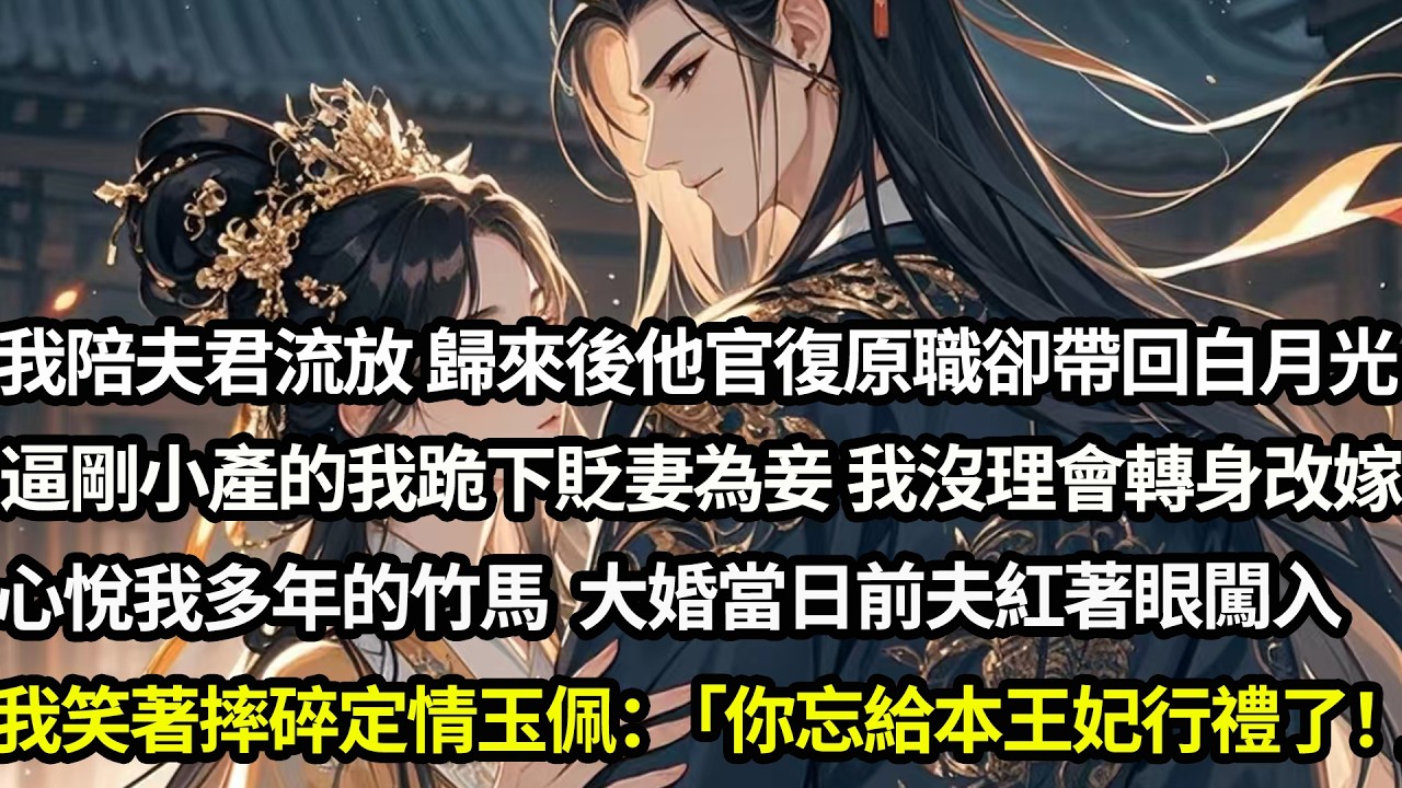 陪夫君流放千裏 歸來後他官復原職卻帶回白月光，逼剛小產的我給她跪下貶妻為妾，我沒理會轉身改嫁心悅我多年的竹馬，大婚當日前夫紅著眼闖入質問。我笑著摔碎定情玉佩：「你忘給本王妃行禮了」#愛情#完結