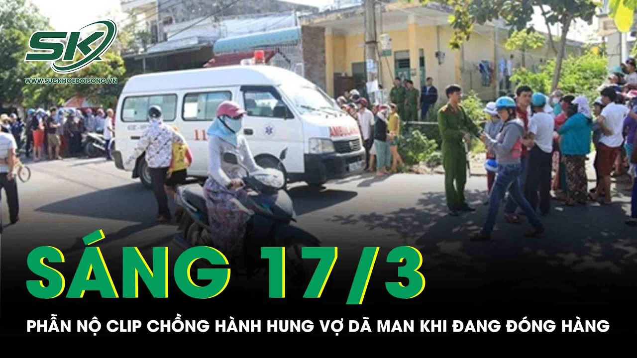Sáng 17/3: Phẫn nộ clip chồng vũ phu hành hung vợ dã man, hành động của cô gái chứng kiến gây chú ý