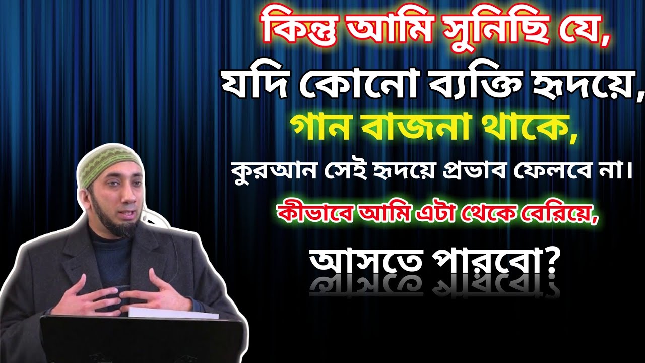 কোনো ব্যক্তি হৃদয়ে, গান বাজনা থাকে, কুরআন সেই হৃদয়ে প্রভাব ফেলবে না। কীভাবে  এটা থেকে বেরিয়ে আজবো