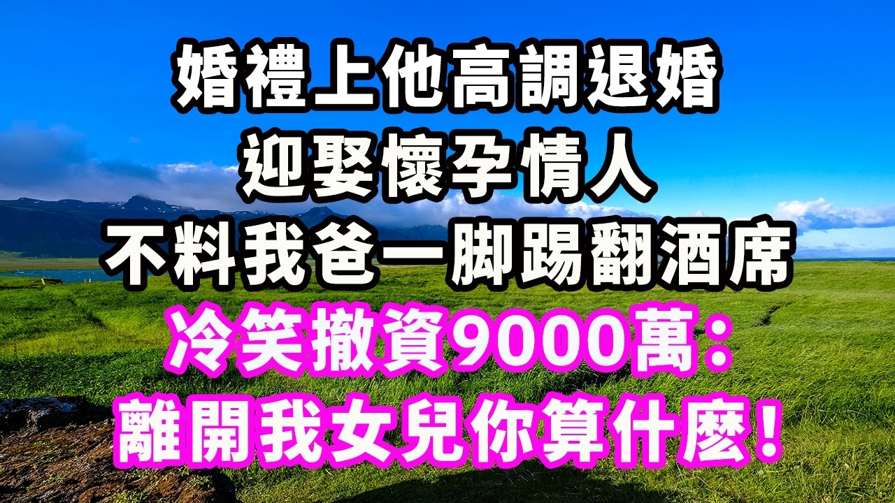 婚禮上他高調退婚，迎娶懷孕情人，不料我爸一脚踢翻酒席，冷笑撤資9000萬：離開我女兒你算什麽！#爽文#大女主#現實情感#家庭