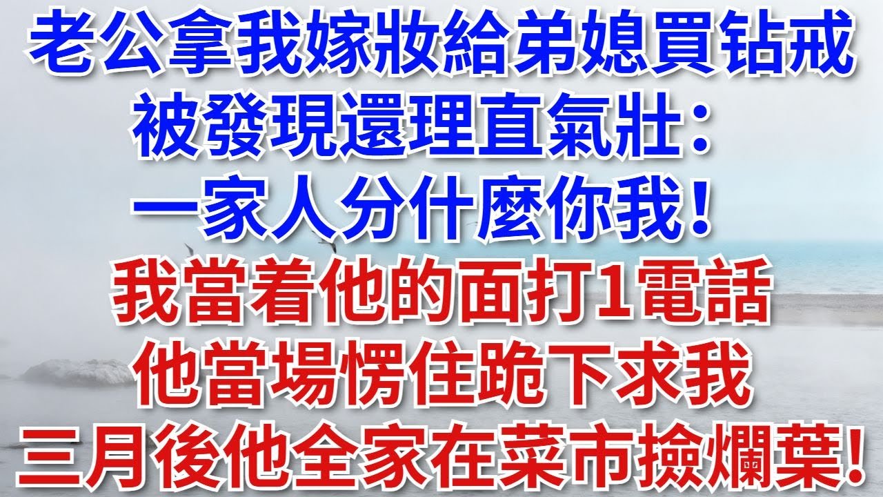 老公拿我嫁粧給弟媳買鑽戒，被發現還理直氣壯：一家人分什麼你我！我當着他的面打1電話。他當場愣住跪下求我，三月後他全家在菜市撿爛葉！#爽文#家庭矛盾#婆媳矛盾#婚姻家庭#兒媳反擊