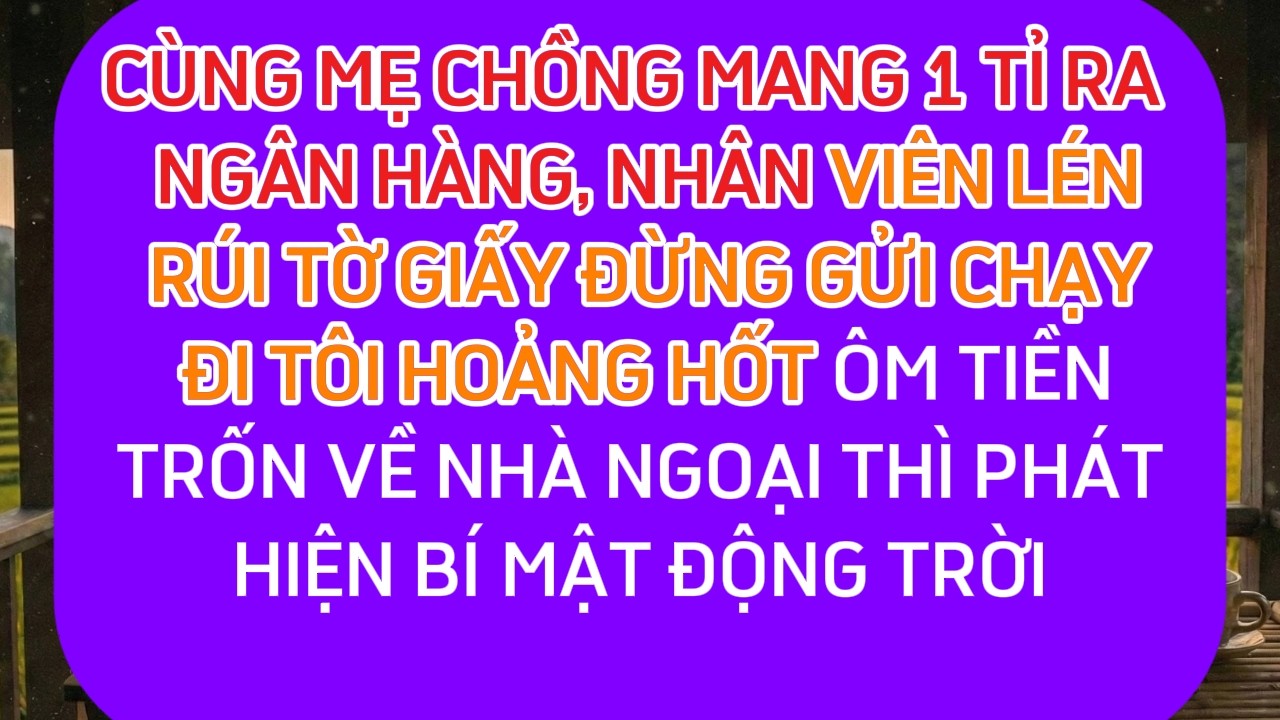 CÙNG MẸ CHỒNG MANG 1 TỈ RA NGÂN HÀNG, NHÂN VIÊN LÉN RÚT TỜ GIẤY ĐỪNG GỬI CHẠY ĐI TÔI HOẢNG HỐT ÔM