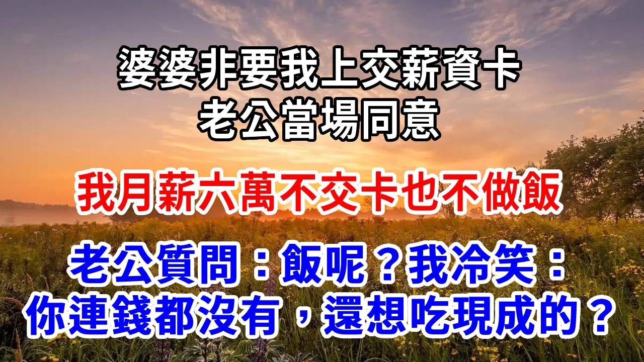 婆婆非要我上交薪資卡，老公當場同意，我月薪六萬，不交卡也不做飯，老公質問：飯呢？我冷笑：你連錢都沒有，還想吃現成的？