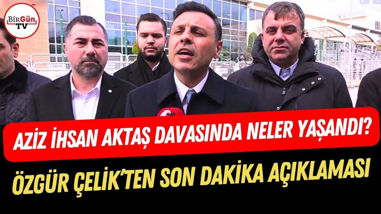 Aziz İhsan Aktaş duruşmasında neler yaşandı? CHP'li Özgür Çelik'ten son dakika açıklaması