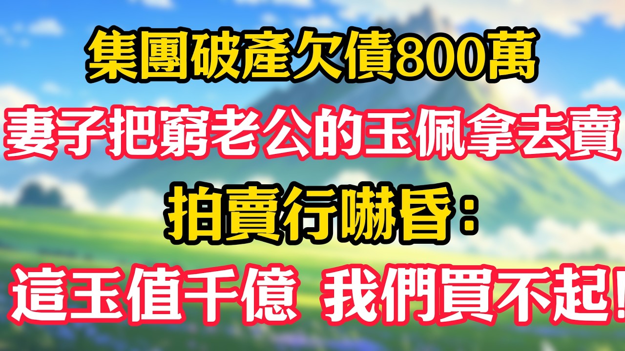 集團破產欠債800萬，妻子把窮老公的玉佩拿去賣，拍賣行嚇昏：這玉值千億，我們買不起！#甜宠