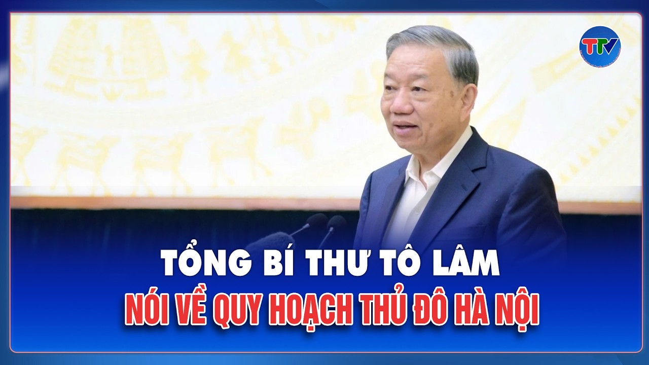 Tổng Bí thư Tô Lâm nói về quy hoạch Thủ đô Hà Nội: Cần tầm nhìn xa tới 100 năm