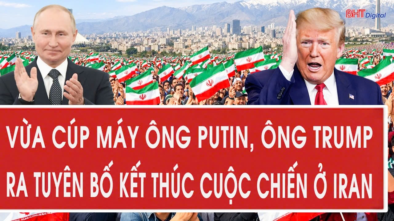 Vừa cúp máy ông Putin, ông Trump ra tuyên bố kết thúc cuộc chiến ở Iran