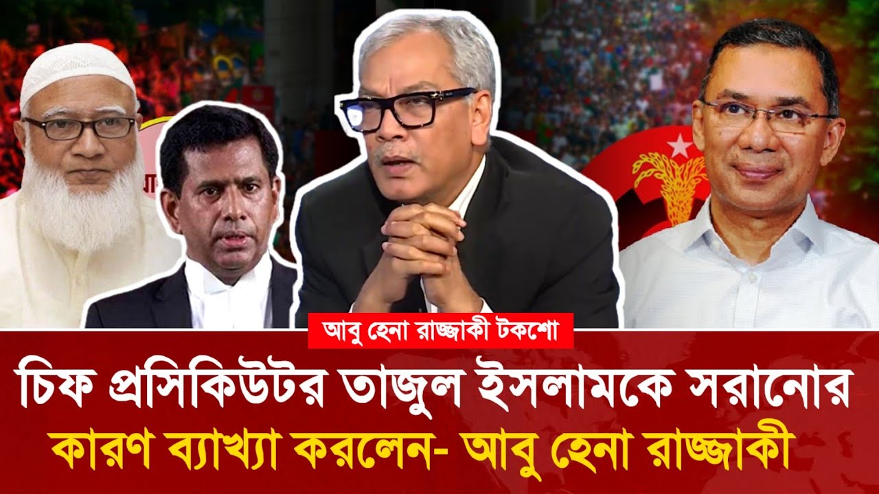 চিফ প্রসিকিউটর তাজুল ইসলামকে সরিয়ে দেয়ার কারণ ব্যাখ্যা করলেন আবু হেনা রাজ্জাকী!