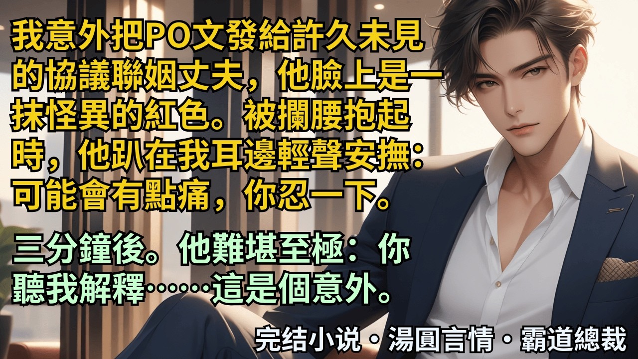 【完結小說】我意外把PO文發給許久未見的協議聯姻丈夫，他臉上是一抹怪異的紅色。被攔腰抱起時：可能會有點痛，你忍一下。三分鐘後。他難堪至極：你聽我解釋……這是個意外。#小說 #爽文 #甜文 #霸道總裁