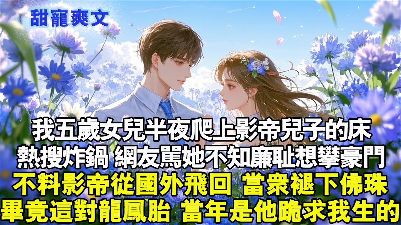 我五歲女兒半夜爬上影帝兒子床，熱搜炸鍋，網友狂罵她不知廉恥想攀豪門。不料影帝從國外飛回，當眾褪下佛珠，表示要對我「破戒」。畢竟這對龍鳳胎，當年是他跪求我生的。#霸總 #情感 #完結 #甜寵