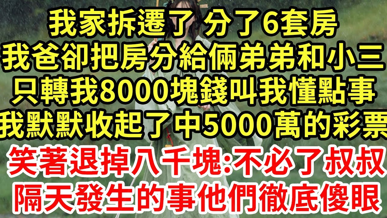 我家拆遷了 分了6套房,我爸卻把房分給倆弟弟和小三,只轉我8000塊錢叫我懂點事,我默默收起了中5000萬的彩票,笑著退掉八千塊:不必了叔叔!隔天發生的事他們徹底傻眼#王姐故事說#為人處世#養老#中年