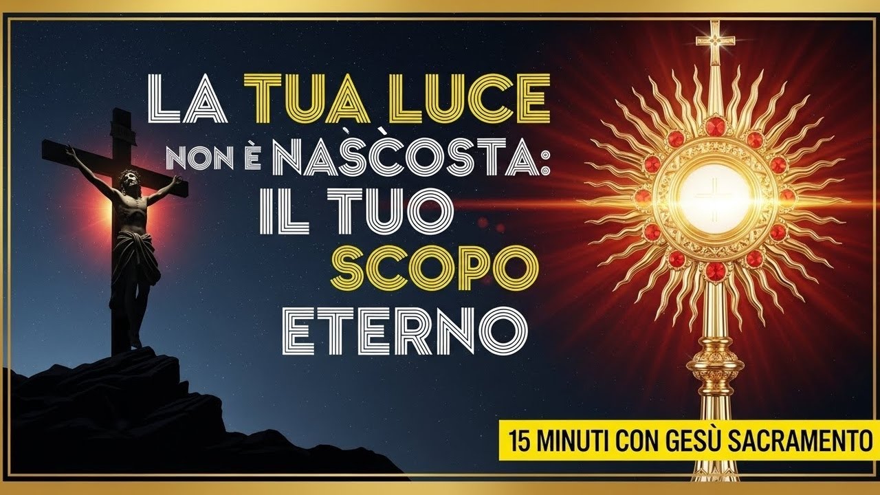 15 MINUTI CON GESU SACRAMENTATO - La Tua Luce Nascosta, il Tuo Scopo Eterno