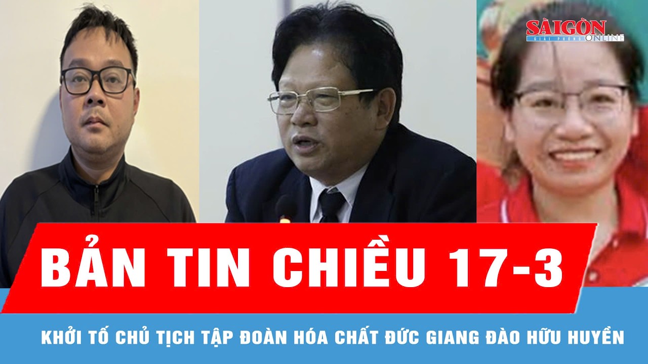 Bản tin chiều 17-3: Khởi tố Chủ tịch Tập đoàn Hóa chất Đức Giang Đào Hữu Huyền