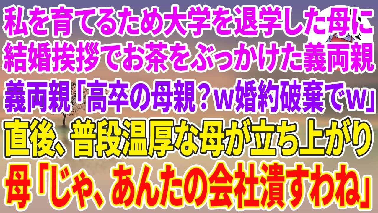 【スカッとする話】私を育てるため大学を退学した母と結婚挨拶に行くと、母にお茶をぶっかけた義両親「高卒の母親？w婚約は破棄でw」直後、普段温厚な母が立ち上がり、母「じゃ、あんたの会社潰すわね」