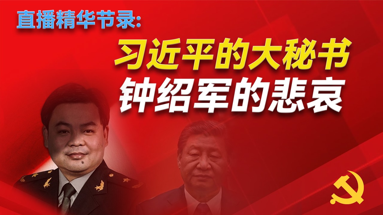 直播精华节录：习近平大秘--钟绍军的悲哀；他在张又侠和苗华之间如何选边站？他的女朋友是谁？他提拔了哪些官员？他为什么会沦落到如今的地步？习近平会如何处置他 ？